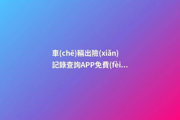 車(chē)輛出險(xiǎn)記錄查詢APP免費(fèi)，二手車(chē)怎么查維修記錄和保養(yǎng)記錄